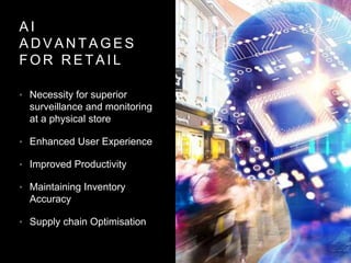 A I
A D V A N T A G E S
F O R R E T A I L
• Necessity for superior
surveillance and monitoring
at a physical store
• Enhanced User Experience
• Improved Productivity
• Maintaining Inventory
Accuracy
• Supply chain Optimisation
 