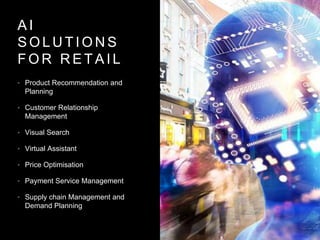 A I
S O L U T I O N S
F O R R E T A I L
• Product Recommendation and
Planning
• Customer Relationship
Management
• Visual Search
• Virtual Assistant
• Price Optimisation
• Payment Service Management
• Supply chain Management and
Demand Planning
 
