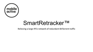 SmartRetracker™
Relieving a large IPS’s network of redundant BitTorrent traffic

 
