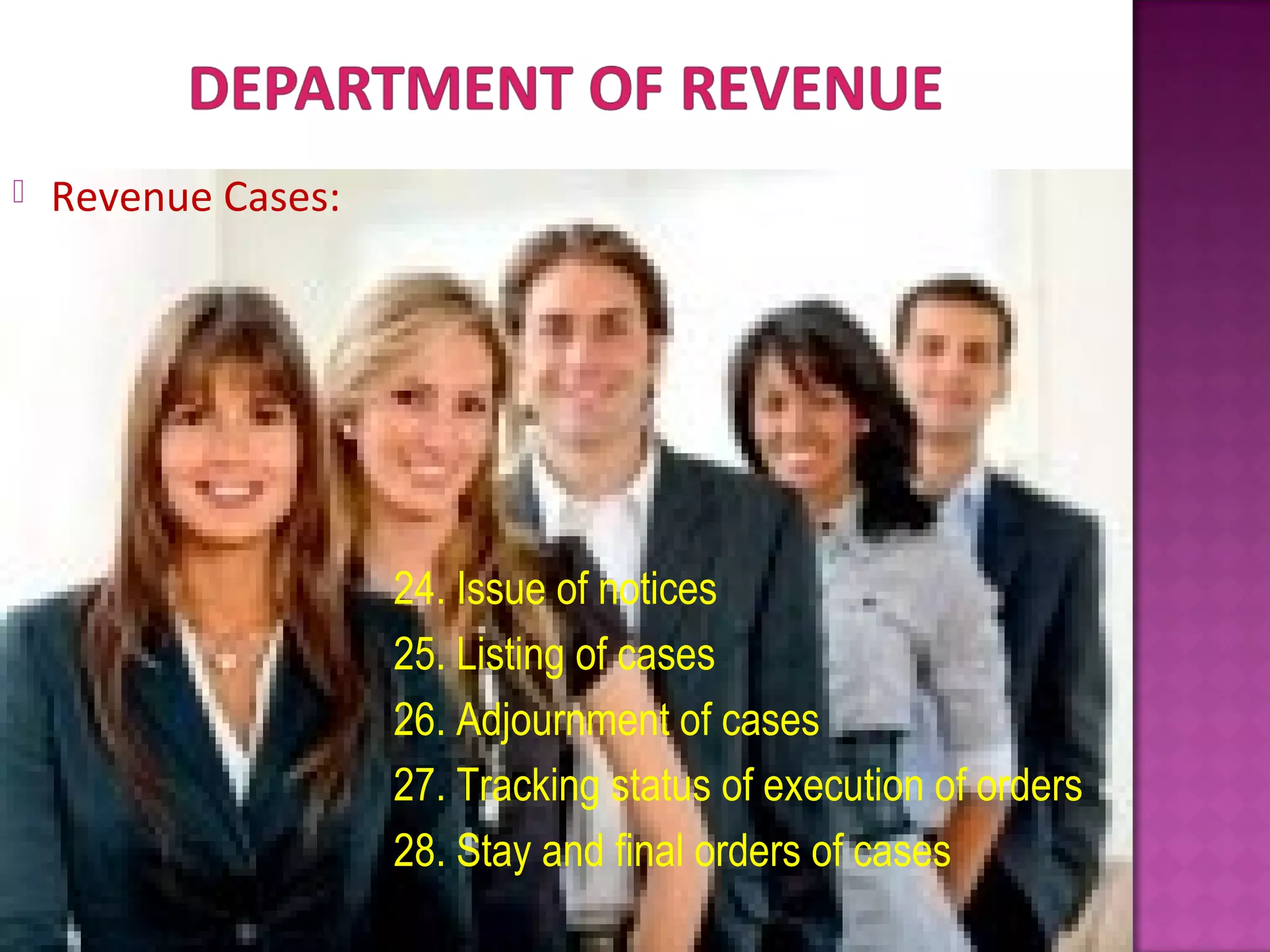  Revenue Cases:
24. Issue of notices
25. Listing of cases
26. Adjournment of cases
27. Tracking status of execution of orders
28. Stay and final orders of cases
 