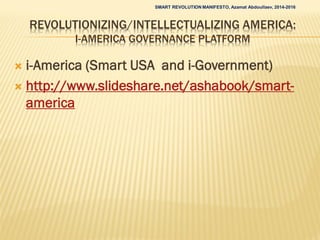REVOLUTIONIZING/INTELLECTUALIZING AMERICA:
I-AMERICA GOVERNANCE PLATFORM
 i-America (Smart USA and i-Government)
 http://www.slideshare.net/ashabook/smart-
america
SMART REVOLUTION MANIFESTO, Azamat Abdoullaev, 2014-2016
 