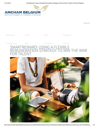 12/11/2018 SmartReward: Using a Flexible Remuneration Strategy to Win the War for Talent | AmCham Belgium
http://www.amcham.be/publications/amcham-connect/2018/december/aon-pwc-smartreward-cafeteria-plan-flexible-innovative?utm_term=button&utm_… 1/5
Search
SMARTREWARD: USING A FLEXIBLE
REMUNERATION STRATEGY TO WIN THE WAR
FOR TALENT
Membership Events Policy Publications
Doing Business Blog Committees About Us
 