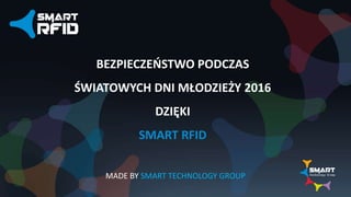 MADE BY SMART TECHNOLOGY GROUP
BEZPIECZEŃSTWO PODCZAS
ŚWIATOWYCH DNI MŁODZIEŻY 2016
DZIĘKI
SMART RFID
 