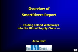 RNO
Overview of
SmartRivers Report
--- Folding Inland Waterways
into the Global Supply Chain ---
Arno Hart
 