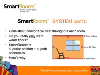 Do you really  only  want warm floors? SmartRooms =  superior comfort + superb economics Here’s why! Consistent, comfortable heat throughout each room.   SYSTEM cont’d 