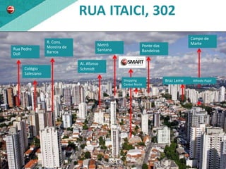 RUA ITAICI, 302
                                                                                    Campo de
                 R. Cons.                                                           Marte
                 Moreira de            Metrô                Ponte das
Rua Pedro                              Santana              Bandeiras
Doll             Barros

                              Al. Afonso
     Colégio                  Schmidt
     Salesiano
                                                 Shopping               Braz Leme    Alfredo Pujol
                                                 Center Norte
 