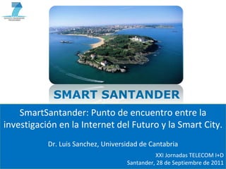 SMART SANTANDER
    SmartSantander: Punto de encuentro entre la 
investigación en la Internet del Futuro y la Smart City. 
                                 Dr. Luis Sanchez, Universidad de Cantabria
                                                                                           XXI Jornadas TELECOM I+D
Copyright © SmartSantander Project FP7‐ICT‐2009‐5 257992. All Rights reserved.
                                                                                 Santander, 28 de Septiembre de 2011
 