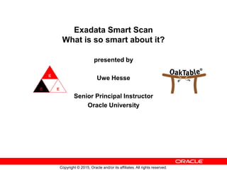 Copyright © 2015, Oracle and/or its affiliates. All rights reserved.
Exadata Smart Scan
What is so smart about it?
presented by
Uwe Hesse
Senior Principal Instructor
Oracle University
 
