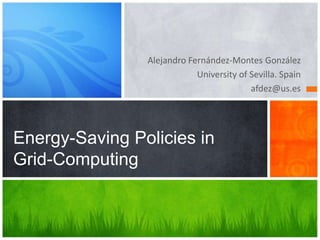 Alejandro Fernández-Montes González
University of Sevilla. Spain
afdez@us.es
Energy-Saving Policies in
Grid-Computing
 