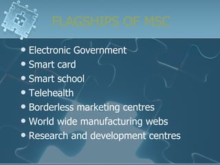 FLAGSHIPS OF MSC Electronic Government Smart card Smart school Telehealth Borderless marketing centres World wide manufacturing webs Research and development centres 