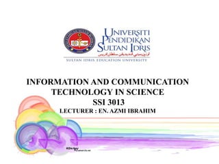 INFORMATION AND COMMUNICATION
     TECHNOLOGY IN SCIENCE
            SSI 3013
     LECTURER : EN. AZMI IBRAHIM
 