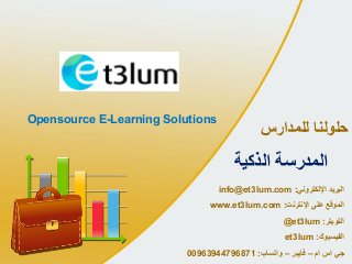 ‫للمدارس‬ ‫حلولنا‬
‫البريد‬‫اإللكتروني‬:info@et3lum.com
‫على‬ ‫الموقع‬‫اإلنترنت‬:www.et3lum.com
‫التويتر‬:@et3lum
‫الفيسبوك‬:et3lum
‫جي‬‫اس‬‫ام‬–‫فايبر‬–‫واتساب‬:00963944796871
‫الذكية‬ ‫المدرسة‬
Opensource E-Learning Solutions
 