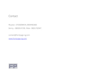 Contact
Muyiwa – 07030098434, 09094963660
Kenny - 08028147190, Wale - 08051702947
contact@frontpage-ng.com
www.frontpage-ng.com
 