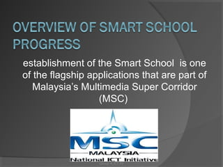 establishment of the Smart School is one
of the flagship applications that are part of
   Malaysia’s Multimedia Super Corridor
                  (MSC)




                  Group A_ICT_P2
 