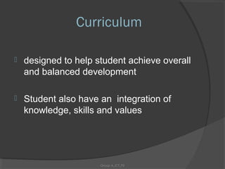 Curriculum

   designed to help student achieve overall
    and balanced development

   Student also have an integration of
    knowledge, skills and values




                      Group A_ICT_P2
 