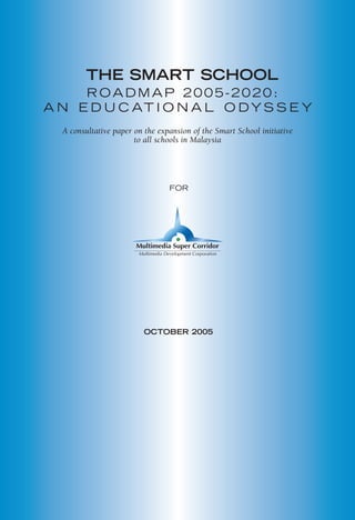 THE SMART SCHOOL
ROADMAP 2005-2020:
A N E D U C AT I O N A L O DY S S E Y
FOR
OCTOBER 2005
A consultative paper on the expansion of the Smart School initiative
to all schools in Malaysia
 