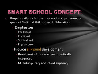 Malaysian Smart SchoolMain components : according to the Smart School Conceptual Blueprint are as follows:Teaching-learning processes :“heart”Management and Administration: “brain”Human Resources, Skills and ResponsibilitiesProcesses = systemTechnologyPolicies : Implementation