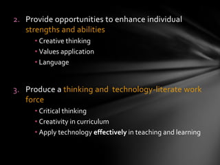 1. Sustained, productivity-driven growthApply technology in educationCritical thinkingFull participation in global economy                                                                                                                          Produce :IntellectualSpirituallyEmotionally, andPhysically   - balanced and harmonious individuals2. Technology in educationTransformation of memory-based learningSmart schools:Creative thinkingDifferent learning style- uses technologyMore equitable accessExercises great responsibilityWHY??