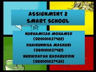 ASSIGNMENT 2
 SMART SCHOOL

 NURHAMIZAH MOHAMED
    (D20101037422)
 KHAIRUNNISA MASKURI
    (D20101037421)
NURHIDAYAH BADARUDDIN
    (D20101037436)
 