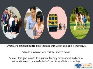 Smart Schooling is proud to be associated with various schools in Delhi NCR.
Schools which can now truly be Smart Schools.
Schools that give priority to a student friendly environment and enable
convenience and peace of mind of parents by efficient schooling!

 