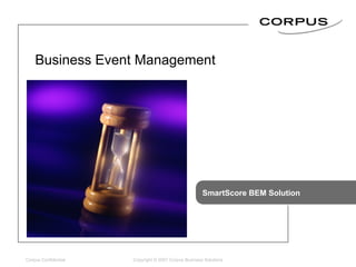 SmartScore BEM Solution Copyright © 2007 Corpus Business Solutions Business Event Management 