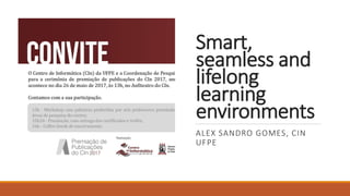 Smart,
seamless and
lifelong
learning
environments
ALEX SANDRO GOMES, CIN
UFPE
 