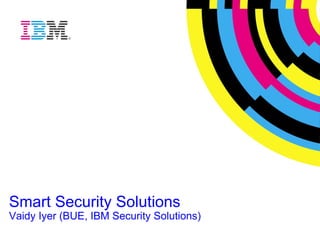 Smart Security Solutions Vaidy Iyer (BUE, IBM Security Solutions)   