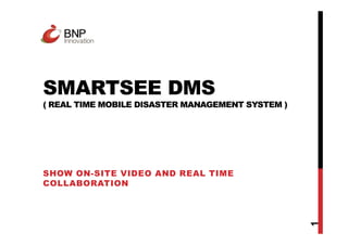 SMARTSEE DMS
( REAL TIME MOBILE DISASTER MANAGEMENT SYSTEM )
1
SHOW ON-SITE VIDEO AND REAL TIME
COLLABORATION
 
