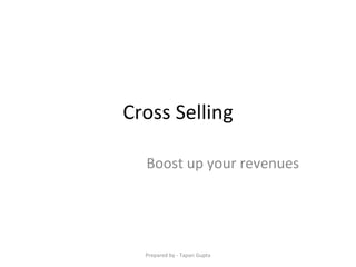 Cross Selling Boost up your revenues Prepared by - Tapan Gupta 