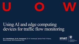 UsingAI and edge computing
devices for traffic flow monitoring
Dr J. Barthélemy, Dr N. Verstaevel, Dr H. Forehead, Senior Prof. P. Perez,
Bilal Arshad, Dinh (Andrew) Che
 