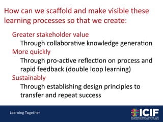 How 
can 
we 
scaffold 
and 
make 
visible 
these 
learning 
processes 
so 
that 
we 
create: 
Greater 
stakeholder 
value...