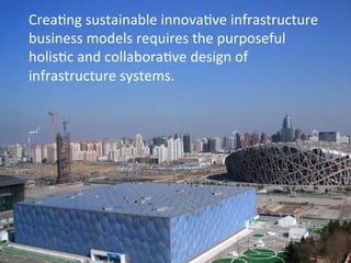 Crea<ng 
sustainable 
innova<ve 
infrastructure 
business 
models 
requires 
the 
purposeful 
holis<c 
and 
collabora<ve 
...