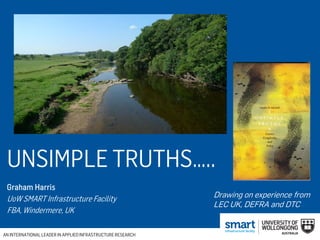PERSONALISED EXPERIENCES : WORLD-CLASS RESULTSAN INTERNATIONALLEADER IN APPLIED INFRASTRUCTURERESEARCH
UNSIMPLE TRUTHS…..
Graham Harris
UoW SMART Infrastructure Facility
FBA, Windermere, UK
AN INTERNATIONALLEADER IN APPLIED INFRASTRUCTURERESEARCH
Drawing on experience from
LEC UK, DEFRA and DTC
 