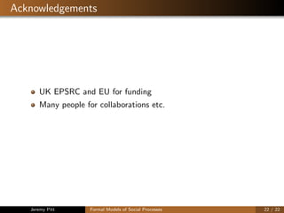 Acknowledgements
UK EPSRC and EU for funding
Many people for collaborations etc.
Jeremy Pitt Formal Models of Social Processes 22 / 22
 