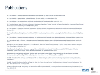 Jie Yang; Jun Ma, A structure optimization algorithm of neural networks for large-scale data sets, Fuzz-IEEE,2014;
Jie Yang; Jun Ma, A Sparsity-Based Training Algorithm for Least Squares SVM, IEEE SSCI, 2014;
Jie Yang, Jun Ma, A big-data processing framework for uncertainties in Transportation data, Fuzz-IEEE, 2015
Jie Yang, Jun Ma, and Sarah K. Howard, A Structure Optimization Algorithm of Neural Networks for Pattern Learning from Educational Data, Springer
Studies in Computational Intelligence ANN Modelling, 2015
Jie Yang; Jun Ma, A hybrid gene expression programming algorithm based on orthogonal design, International Journal of Computational Intelligence
Systems, 2015
Jie Yang, Brian Yecies, Mining Chinese Social Media UGC A SmartLearning Framework For Analyzing Douban Movie Reviews, Journal of Big Data,
2016
Jie Yang; Jun Ma, A structure optimization framework for feed-forward neural networks using sparse representation, Knowledge-Based Systems, 2016;
Jie Yang; Jun Ma, Sarah K. Howard, Exploring Technology Integration in Education using Fuzzy Representation and Feature Selection, Fuzz-IEEE,
2016
Brian Yecies, Jie Yang, Matthew Berryman, Kai Soh, Marketing Bait: Using SMART Data to Identify E-guanxi Among China’s ‘Internet Aborigines,
Film Marketing in a Global Era, 2015
Brian Yecies, Jie Yang, Matthew Berryman, Aegyung Shim, and Kai Soh, Korean Female Writer-Directors and SMART Analysis of Douban
commentary Among China’s Digital Natives, Women Screenwriters: An International Guide, 2015
Brian Yecies, Jie Yang, Matthew Berryman, Aegyung Shim, and Kai Soh, Korean Female Writer–Directors and SMART Analysis of Douban
Commentary Among China’s Digital Natives, Participations: International Journal of Audience Research, 2016
Sarah K. Howard, Jun Ma, Jie Yang, Kate Thompson, The use of data mining to explore factors of technology integration in learning and teaching,
EARLI 2015
Sarah K. Howard, Ellie Rennie, Jun Ma, Jie Yang, Big Data, Big Theory: Moving Beyond New Empiricism to Generate Powerful Explanations, The
New Data “Revolution” in Sociology, 2016
Jun Ma, Jie Yang, Rohan W. Denagamage and Murad Safadi, A Conceptual Model for Clustering Local Government Areas using Complex Fuzzy Sets,
Fuzz-IEEE, 2016
Publications
 