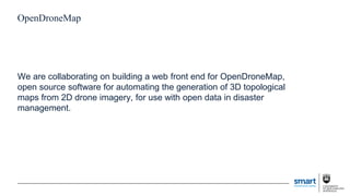 OpenDroneMap
We are collaborating on building a web front end for OpenDroneMap,
open source software for automating the generation of 3D topological
maps from 2D drone imagery, for use with open data in disaster
management.
 
