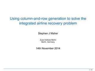 Using column-and-row generation to solve the 
integrated airline recovery problem 
Stephen J Maher 
Zuse Institute Berlin 
Berlin, Germany 
14th November 2014 
1 / 31 
 