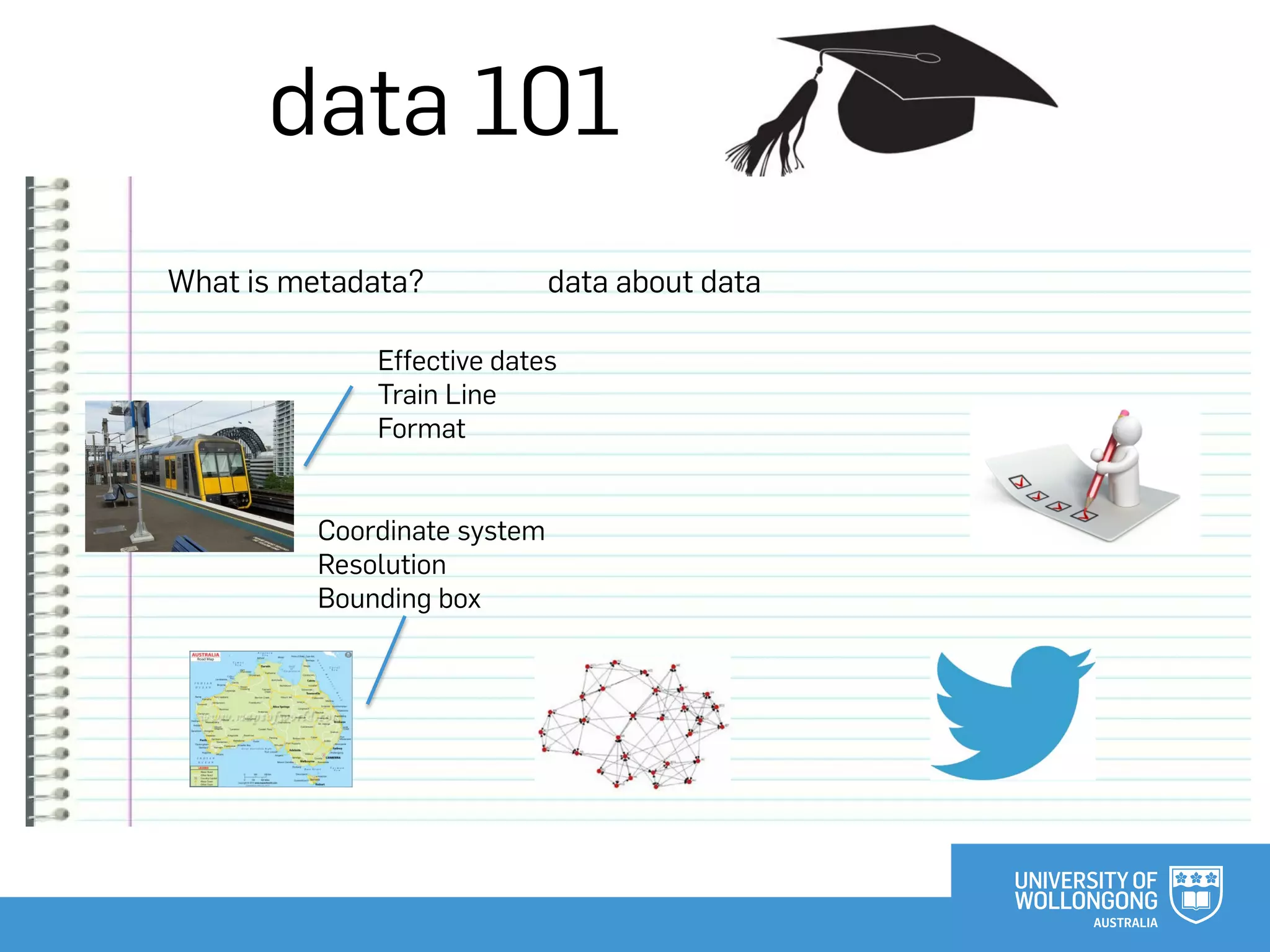 data 101
What is metadata? data about data
Coordinate system
Resolution
Bounding box
Effective dates
Train Line
Format
 