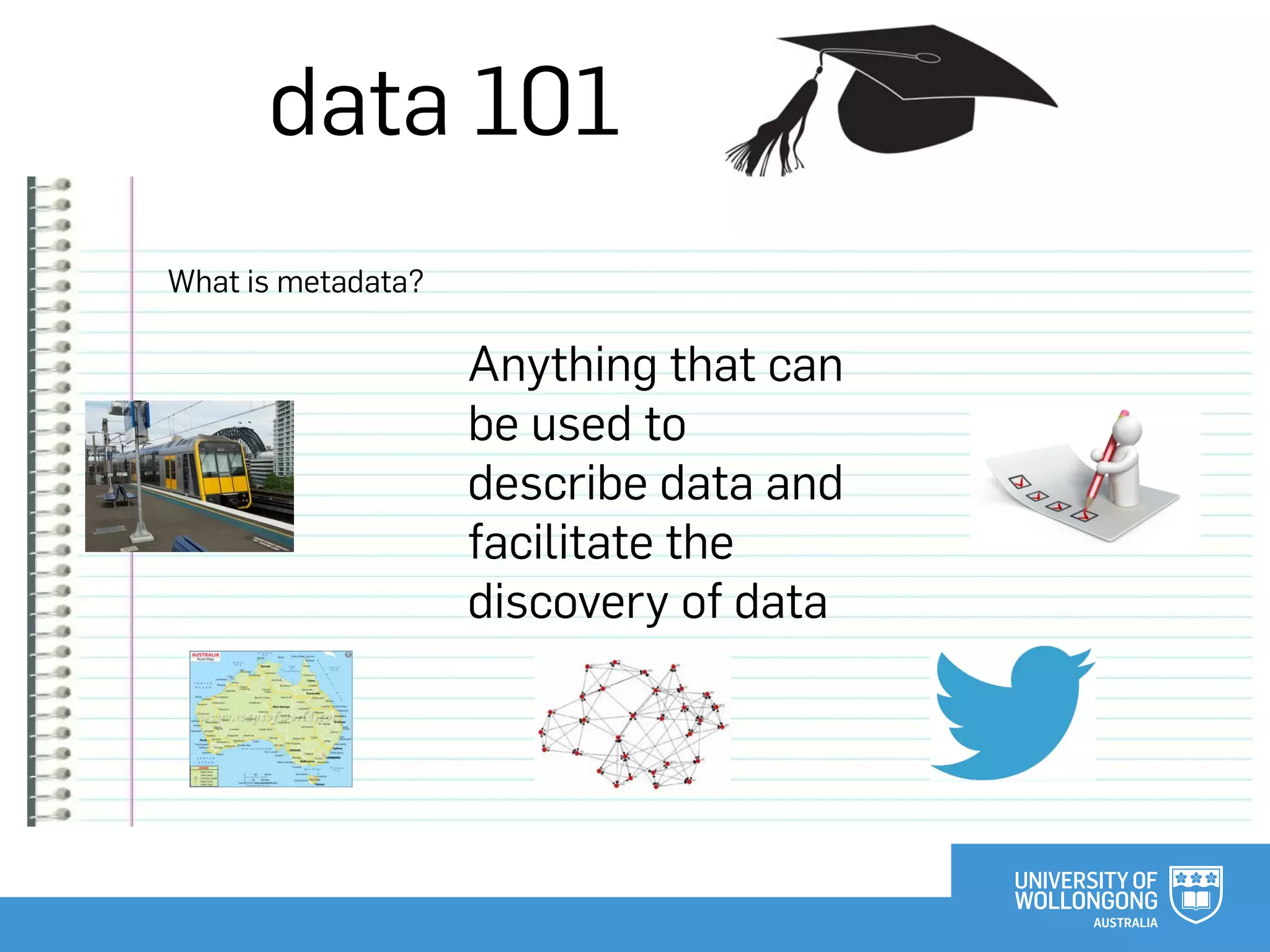 data 101
What is metadata?
Anything that can
be used to
describe data and
facilitate the
discovery of data
 