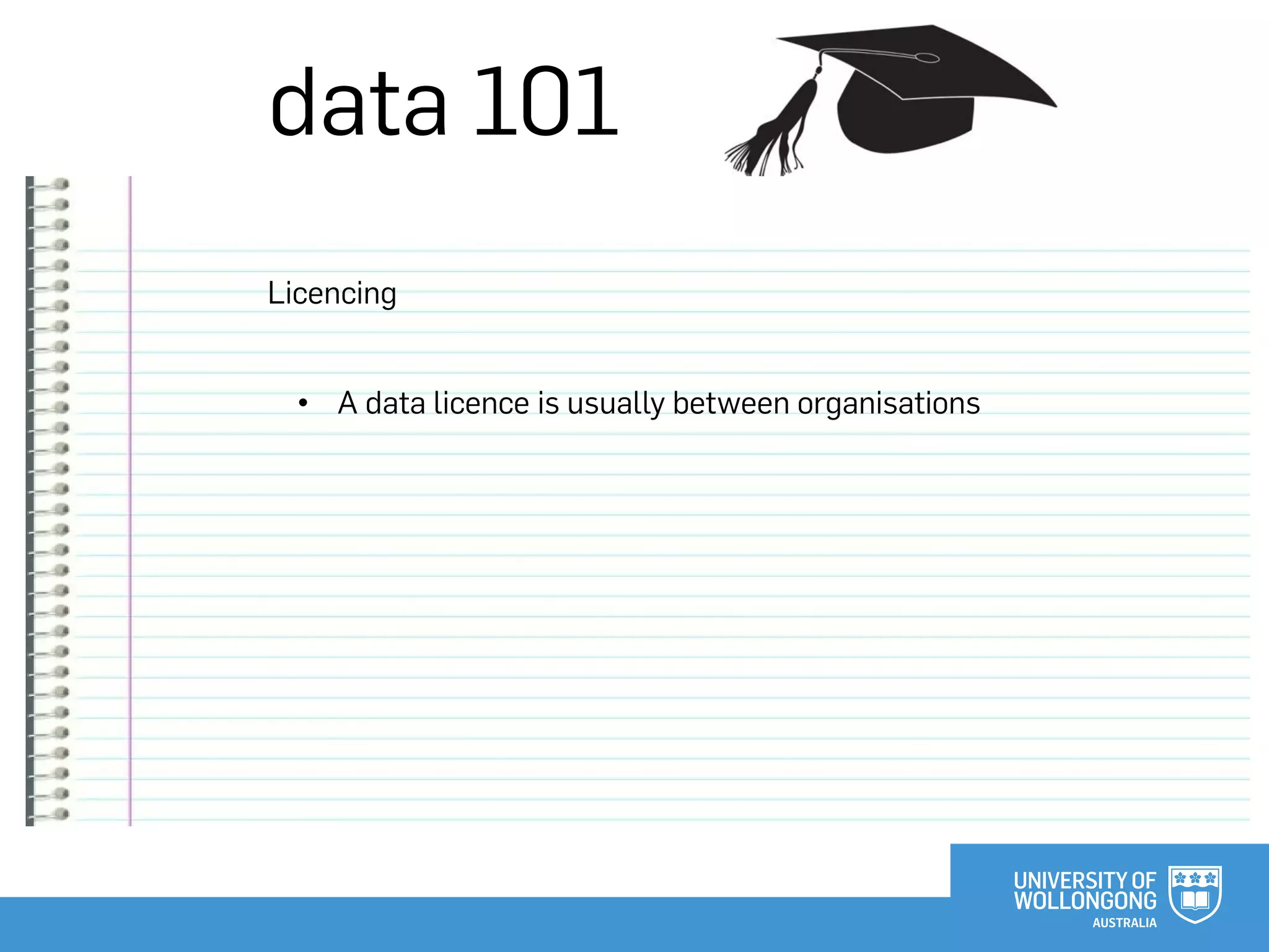 data 101
Licencing
• A data licence is usually between organisations
 