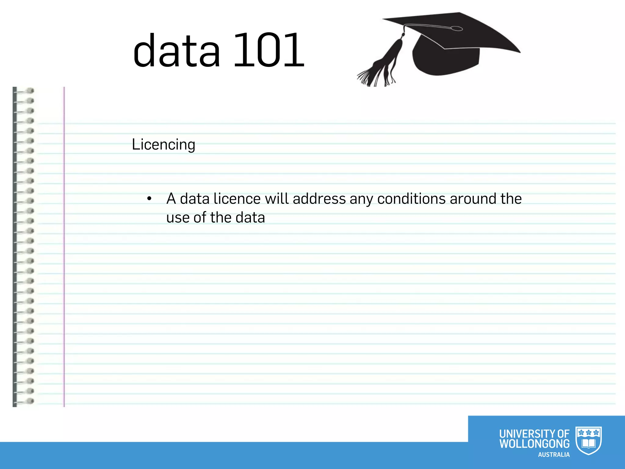 data 101
Licencing
• A data licence will address any conditions around the
use of the data
 