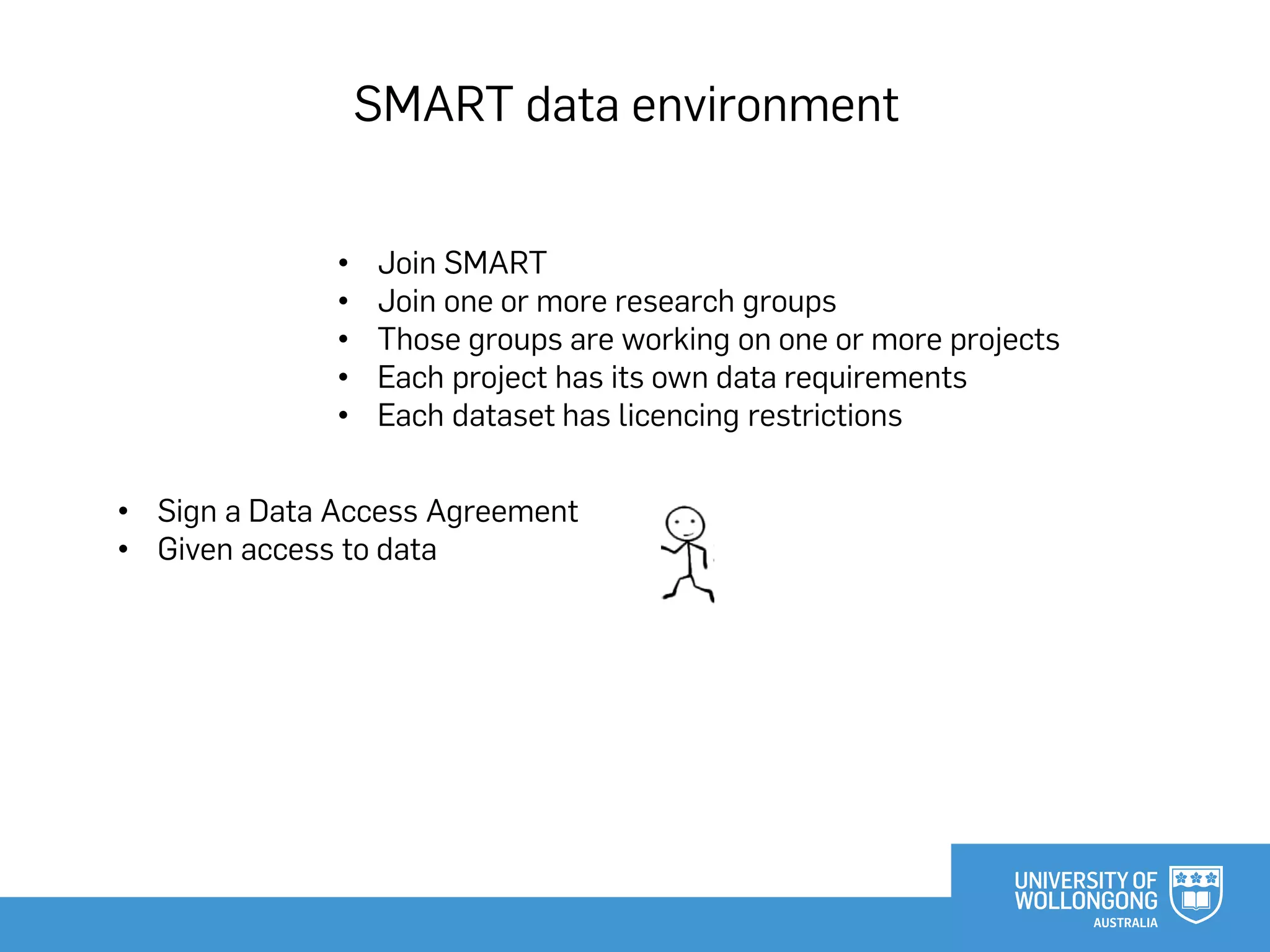 SMART data environment
• Join SMART
• Join one or more research groups
• Those groups are working on one or more projects
• Each project has its own data requirements
• Each dataset has licencing restrictions
• Sign a Data Access Agreement
• Given access to data
 