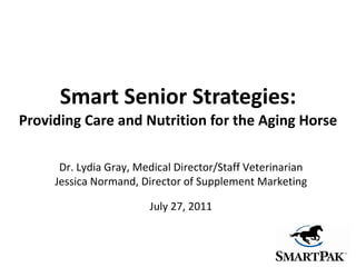 Smart Senior Strategies: Providing Care and Nutrition for the Aging Horse Dr. Lydia Gray, Medical Director/Staff Veterinarian Jessica Normand, Director of Supplement Marketing July 27, 2011 