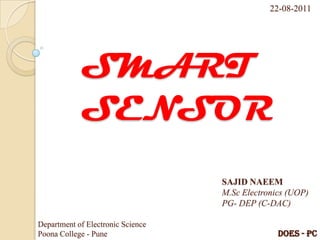 22-08-2011

SMART
SENSOR
SAJID NAEEM
M.Sc Electronics (UOP)
PG- DEP (C-DAC)
Department of Electronic Science
Poona College - Pune

DOES - PC

 