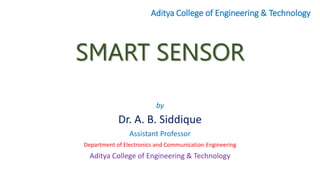 SMART SENSOR
by
Dr. A. B. Siddique
Assistant Professor
Department of Electronics and Communication Engineering
Aditya College of Engineering & Technology
Aditya College of Engineering & Technology
 