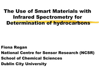 The Use of Smart Materials with
Infrared Spectrometry for
Determination of hydrocarbons
Fiona Regan
National Centre for Sensor Research (NCSR)
School of Chemical Sciences
Dublin City University
 
