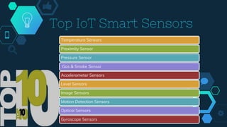 Top IoT Smart Sensors
Temperature Sensors
Proximity Sensor
Pressure Sensor
Gas & Smoke Sensor
Accelerometer Sensors
Level Sensors
Image Sensors
Motion Detection Sensors
Optical Sensors
Gyroscope Sensors
 