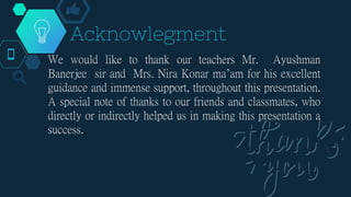 Acknowlegment
We would like to thank our teachers Mr. Ayushman
Banerjee sir and Mrs. Nira Konar ma’am for his excellent
gu...