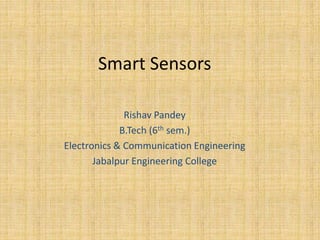 Smart Sensors
Rishav Pandey
B.Tech (6th sem.)
Electronics & Communication Engineering
Jabalpur Engineering College
 