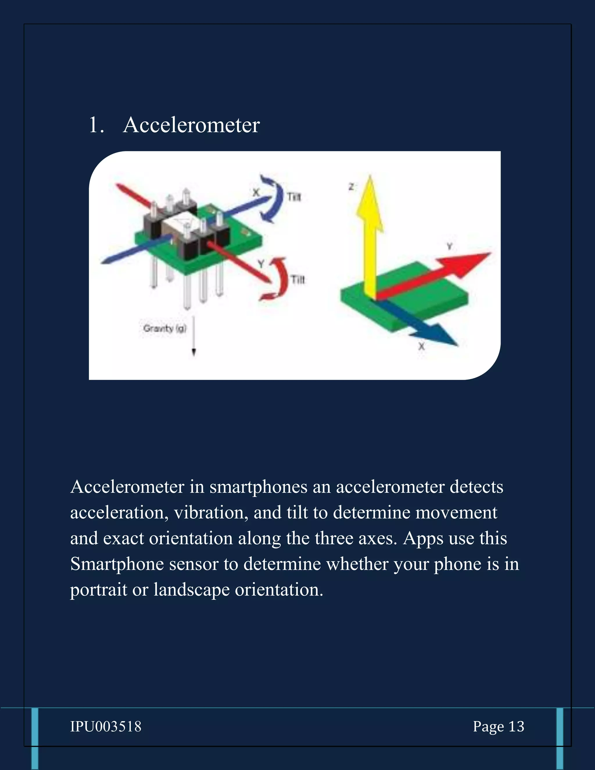 IPU003518 Page 13
1. Accelerometer
Accelerometer in smartphones an accelerometer detects
acceleration, vibration, and tilt to determine movement
and exact orientation along the three axes. Apps use this
Smartphone sensor to determine whether your phone is in
portrait or landscape orientation.
 